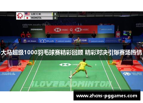 大马超级1000羽毛球赛精彩回顾 精彩对决引爆赛场热情