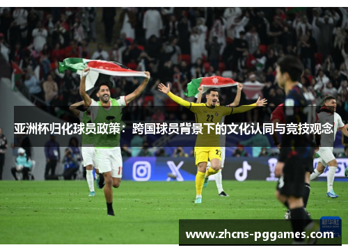 亚洲杯归化球员政策：跨国球员背景下的文化认同与竞技观念