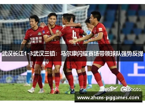 武汉长江1-3武汉三镇：马尔康闪耀赛场带领球队强势反弹