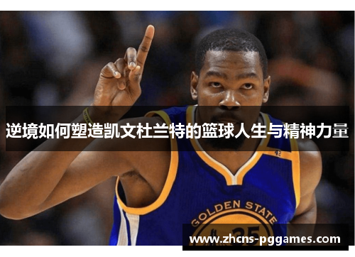 逆境如何塑造凯文杜兰特的篮球人生与精神力量