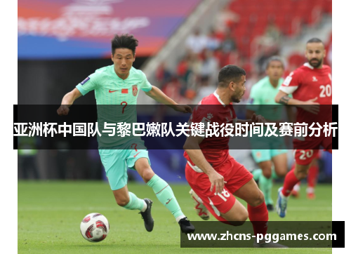 亚洲杯中国队与黎巴嫩队关键战役时间及赛前分析