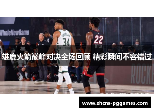 雄鹿火箭巅峰对决全场回顾 精彩瞬间不容错过