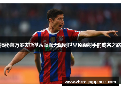 揭秘莱万多夫斯基从默默无闻到世界顶级射手的成名之路