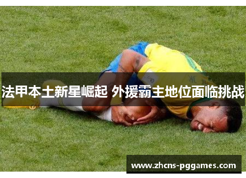 法甲本土新星崛起 外援霸主地位面临挑战