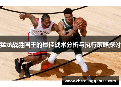猛龙战胜国王的最佳战术分析与执行策略探讨