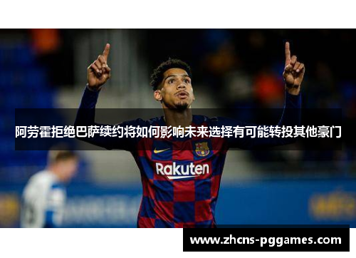 阿劳霍拒绝巴萨续约将如何影响未来选择有可能转投其他豪门