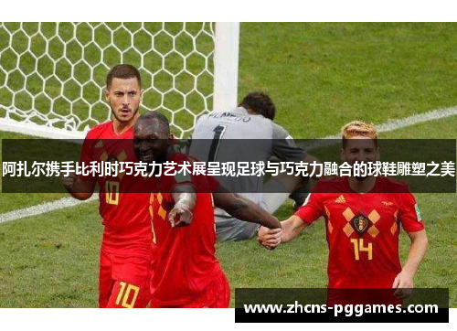 阿扎尔携手比利时巧克力艺术展呈现足球与巧克力融合的球鞋雕塑之美